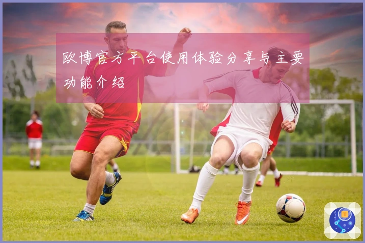 欧博官方平台使用体验分享与主要功能介绍