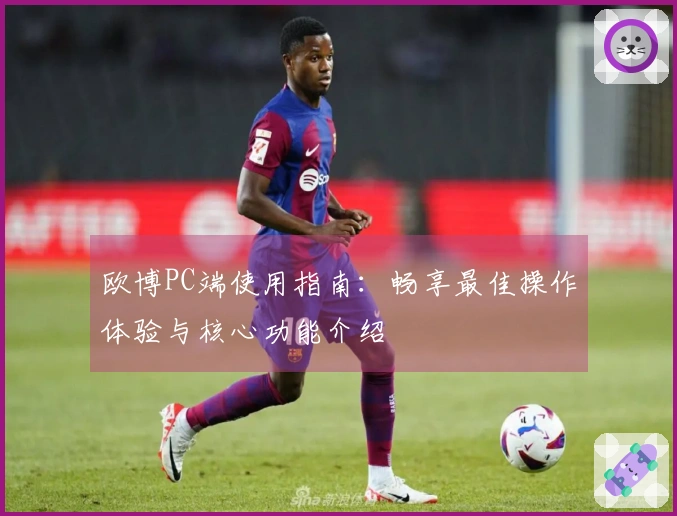 欧博PC端使用指南：畅享最佳操作体验与核心功能介绍