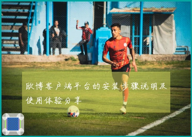 欧博客户端平台的安装步骤说明及使用体验分享