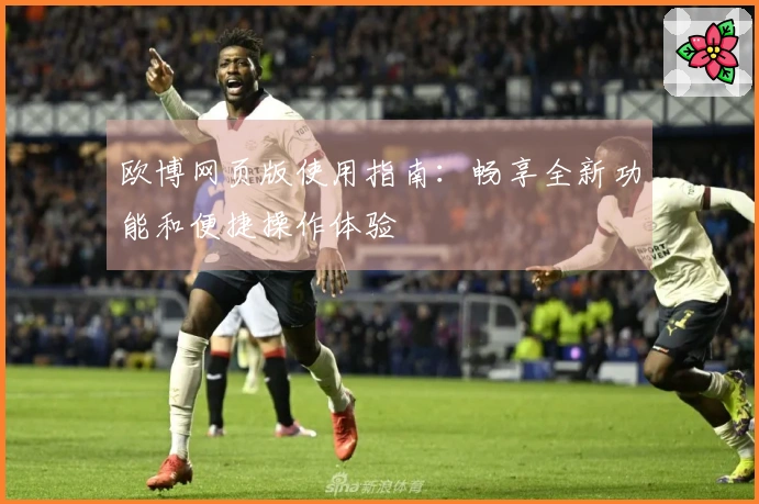 欧博网页版使用指南：畅享全新功能和便捷操作体验
