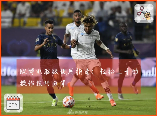 欧博电脑版使用指南:轻松上手的操作技巧分享