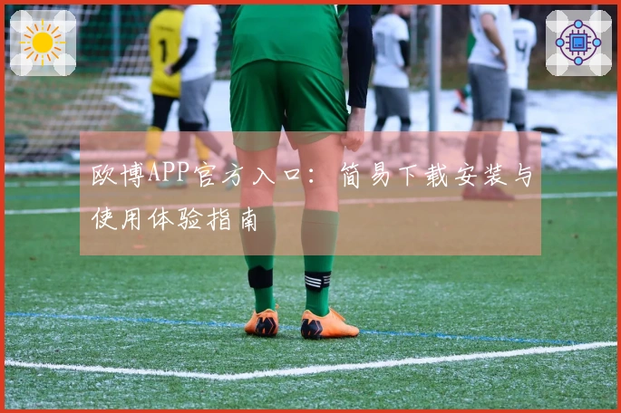 欧博APP官方入口：简易下载安装与使用体验指南
