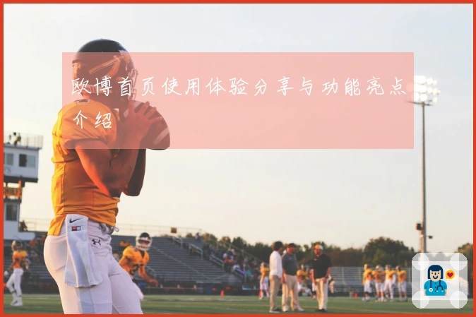 欧博首页使用体验分享与功能亮点介绍