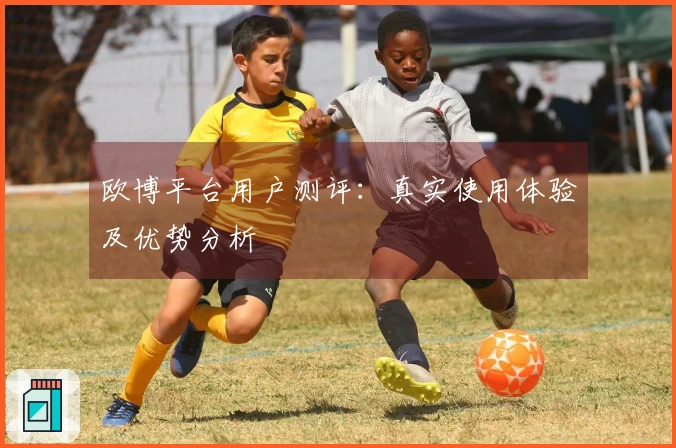 欧博平台用户测评：真实使用体验及优势分析