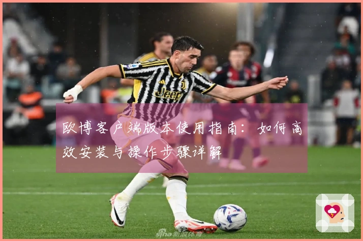 欧博客户端版本使用指南：如何高效安装与操作步骤详解