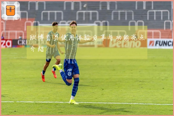欧博首页使用体验分享与功能亮点介绍