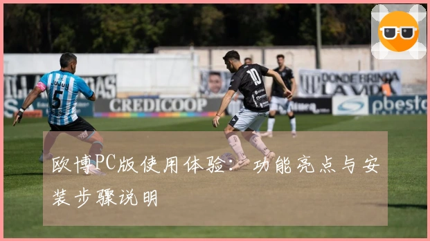 欧博PC版使用体验：功能亮点与安装步骤说明