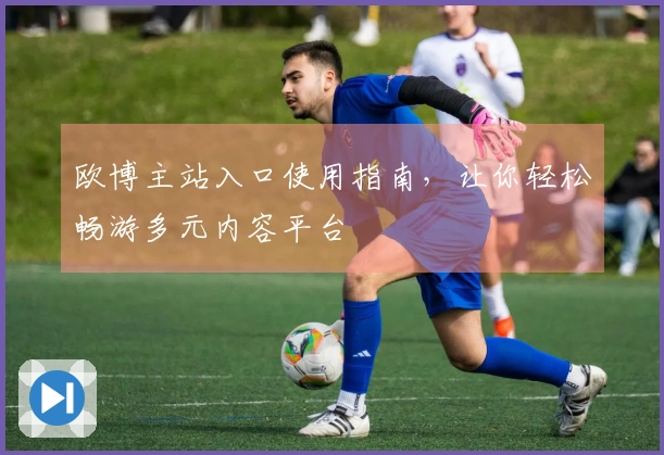 欧博主站入口使用指南，让你轻松畅游多元内容平台