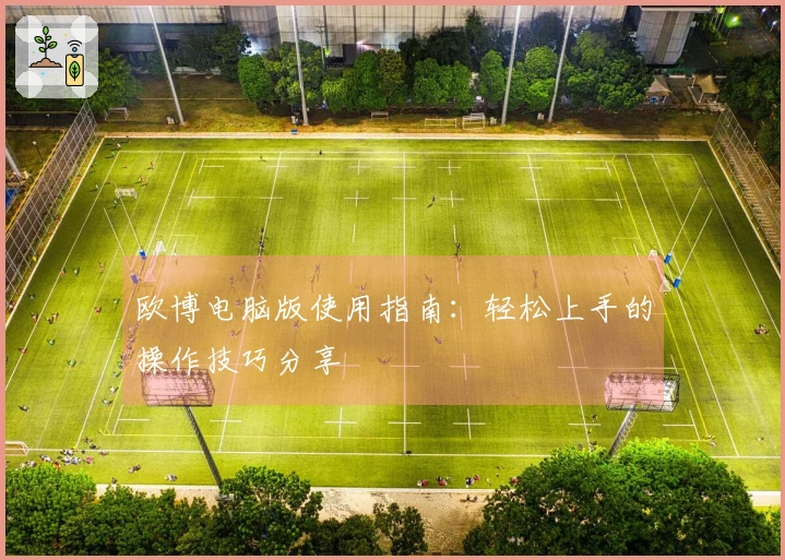 欧博电脑版使用指南：轻松上手的操作技巧分享