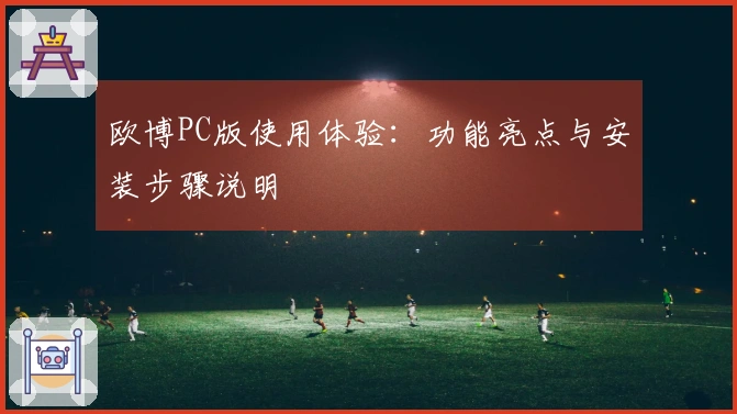 欧博PC版使用体验：功能亮点与安装步骤说明