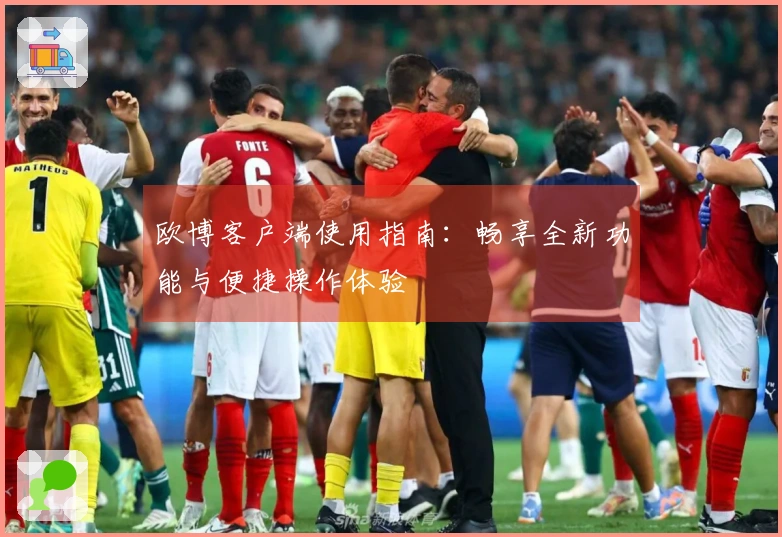 欧博客户端使用指南：畅享全新功能与便捷操作体验
