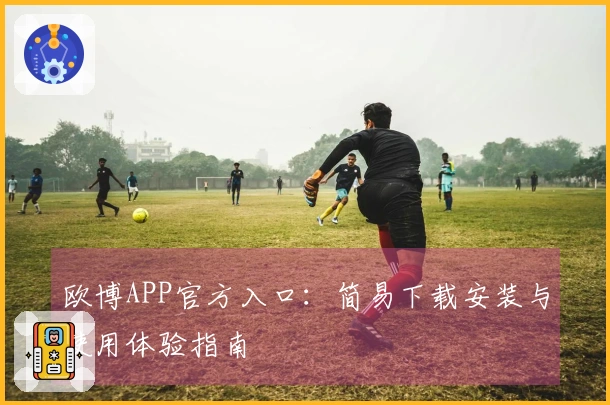 欧博APP官方入口:简易下载安装与使用体验指南