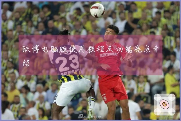 欧博电脑版使用教程及功能亮点介绍