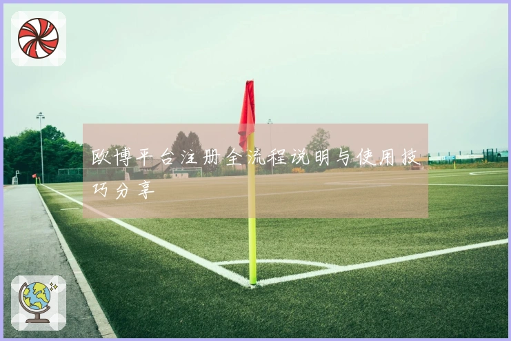 欧博平台注册全流程说明与使用技巧分享