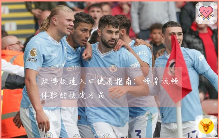 欧博极速入口使用指南：畅享流畅体验的快捷方式