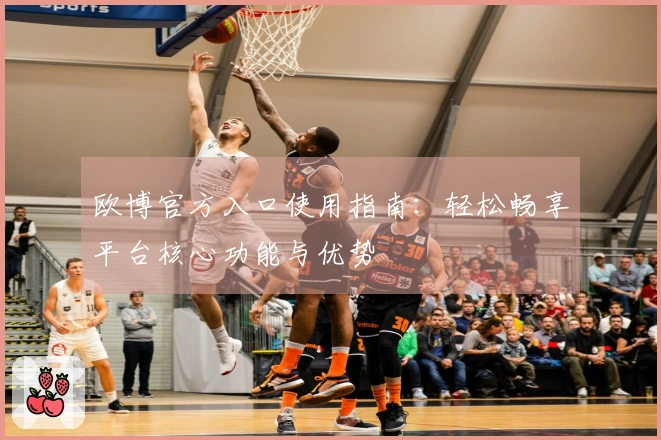 欧博官方入口使用指南：轻松畅享平台核心功能与优势